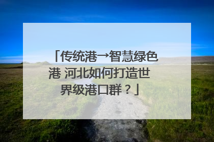 传统港→智慧绿色港 河北如何打造世界级港口群？