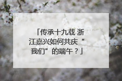传承十九载 浙江嘉兴如何共庆“我们”的端午？