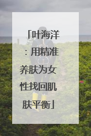 叶海洋：用精准养肤为女性找回肌肤平衡