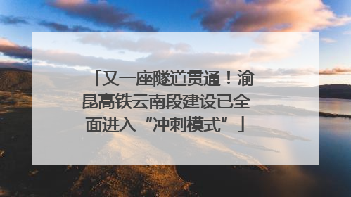 又一座隧道贯通！渝昆高铁云南段建设已全面进入“冲刺模式”