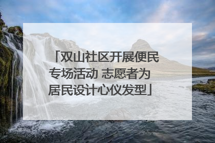双山社区开展便民专场活动 志愿者为居民设计心仪发型