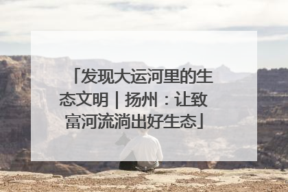 发现大运河里的生态文明｜扬州：让致富河流淌出好生态