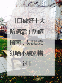 口碑好十大防晒霜！防晒指南，易黑党狂晒不黑别错过