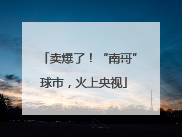 卖爆了！“南哥”球市，火上央视
