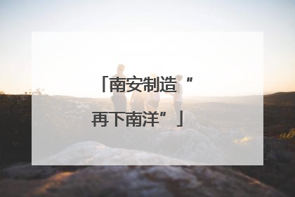 南安制造“再下南洋”