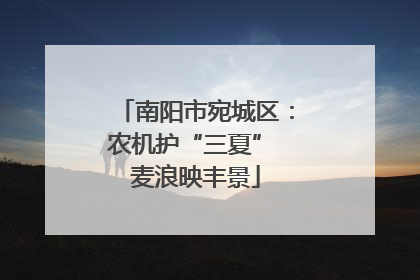 南阳市宛城区：农机护“三夏” 麦浪映丰景
