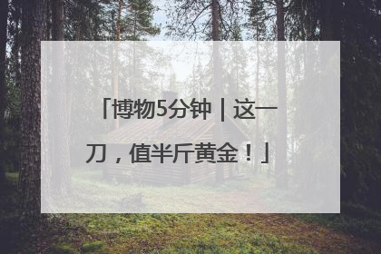 博物5分钟｜这一刀，值半斤黄金！
