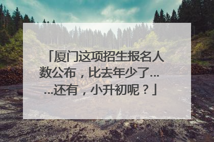 厦门这项招生报名人数公布，比去年少了……还有，小升初呢？