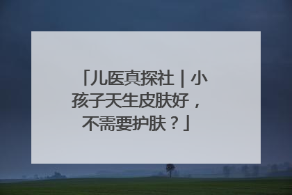 儿医真探社｜小孩子天生皮肤好，不需要护肤？
