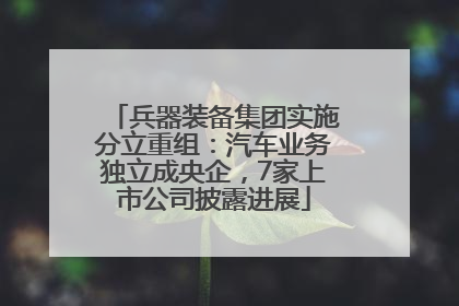 兵器装备集团实施分立重组：汽车业务独立成央企，7家上市公司披露进展