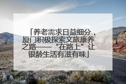 养老需求日益细分，厦门积极探索文旅康养之路——“在路上”让银龄生活有滋有味