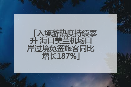 入境游热度持续攀升 海口美兰机场口岸过境免签旅客同比增长187%