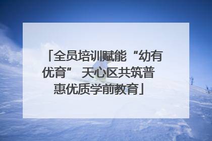 全员培训赋能“幼有优育” 天心区共筑普惠优质学前教育