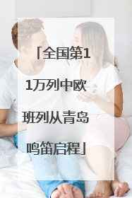 全国第11万列中欧班列从青岛鸣笛启程