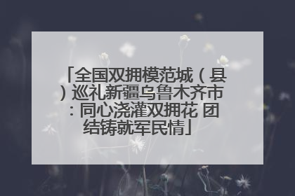 全国双拥模范城（县）巡礼新疆乌鲁木齐市：同心浇灌双拥花 团结铸就军民情