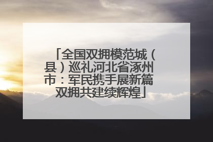 全国双拥模范城（县）巡礼河北省涿州市：军民携手展新篇 双拥共建续辉煌