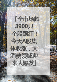 全市场超3900只个股飘红！今天A股集体收涨，大消费领域迎来大爆发