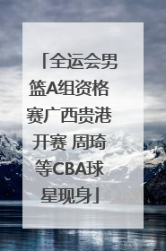 全运会男篮A组资格赛广西贵港开赛 周琦等CBA球星现身