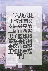六战六捷！忻州市公安局勇夺第二届山西省男子篮球超级联赛忻州赛区市直职工组比赛冠军