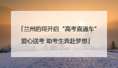 兰州的哥开启“高考直通车”爱心送考 助考生奔赴梦想