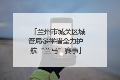 兰州市城关区城管局多举措全力护航“兰马”赛事