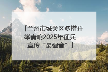 兰州市城关区多措并举奏响2025年征兵宣传“最强音”