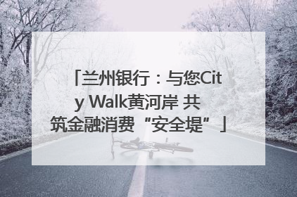 兰州银行：与您City Walk黄河岸 共筑金融消费“安全堤”