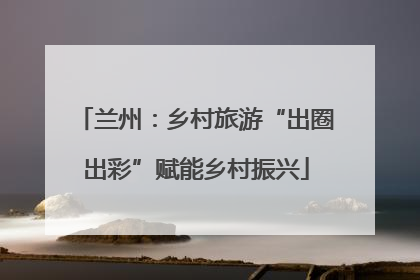 兰州：乡村旅游“出圈出彩”赋能乡村振兴