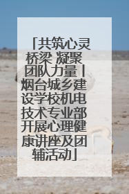 共筑心灵桥梁 凝聚团队力量丨烟台城乡建设学校机电技术专业部开展心理健康讲座及团辅活动
