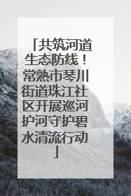 共筑河道生态防线！常熟市琴川街道珠江社区开展巡河护河守护碧水清流行动