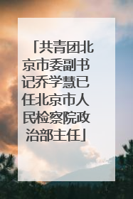 共青团北京市委副书记乔学慧已任北京市人民检察院政治部主任