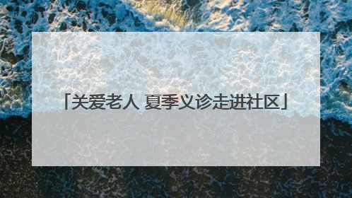 关爱老人 夏季义诊走进社区