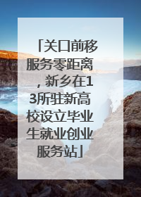 关口前移服务零距离，新乡在13所驻新高校设立毕业生就业创业服务站