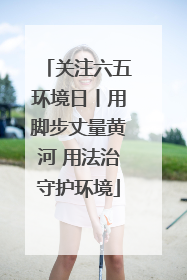 关注六五环境日丨用脚步丈量黄河 用法治守护环境