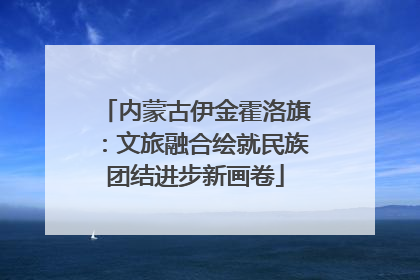 内蒙古伊金霍洛旗：文旅融合绘就民族团结进步新画卷