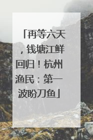再等六天，钱塘江鲜回归！杭州渔民：第一波盼刀鱼