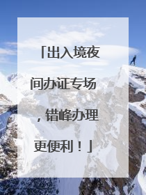 出入境夜间办证专场，错峰办理更便利！