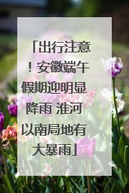出行注意！安徽端午假期迎明显降雨 淮河以南局地有大暴雨