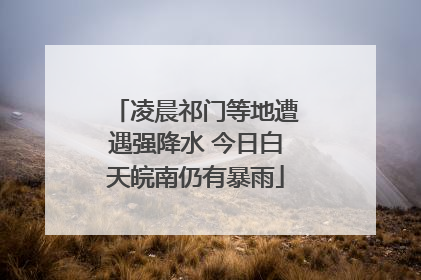 凌晨祁门等地遭遇强降水 今日白天皖南仍有暴雨