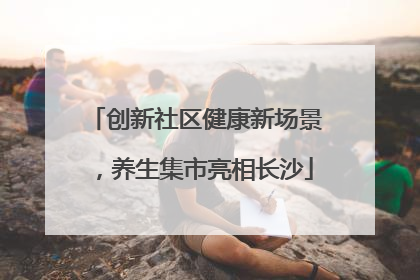 创新社区健康新场景，养生集市亮相长沙