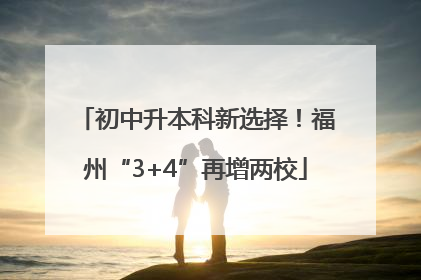 初中升本科新选择！福州“3+4”再增两校