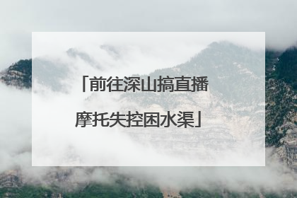 前往深山搞直播 摩托失控困水渠