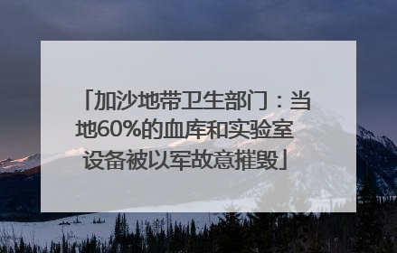 加沙地带卫生部门：当地60%的血库和实验室设备被以军故意摧毁