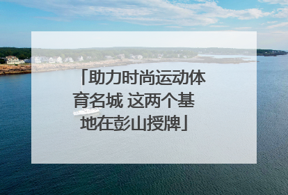 助力时尚运动体育名城 这两个基地在彭山授牌