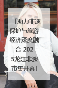 助力非遗保护与旅游经济深度融合 2025龙江非遗市集开幕