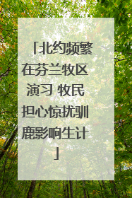 北约频繁在芬兰牧区演习 牧民担心惊扰驯鹿影响生计