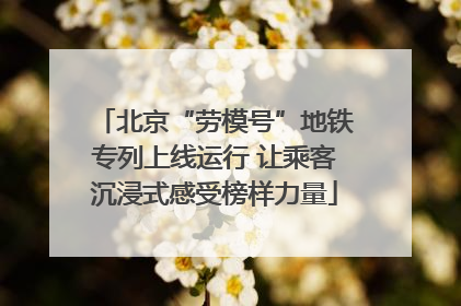 北京“劳模号”地铁专列上线运行 让乘客沉浸式感受榜样力量