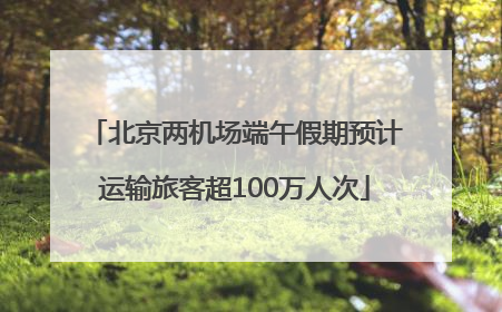 北京两机场端午假期预计运输旅客超100万人次