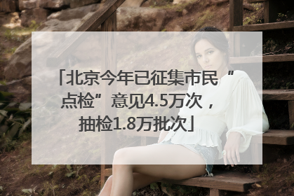 北京今年已征集市民“点检”意见4.5万次，抽检1.8万批次
