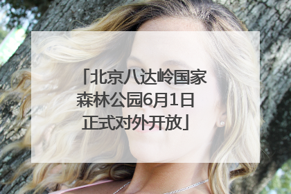 北京八达岭国家森林公园6月1日正式对外开放